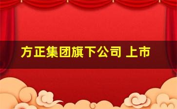 方正集团旗下公司 上市